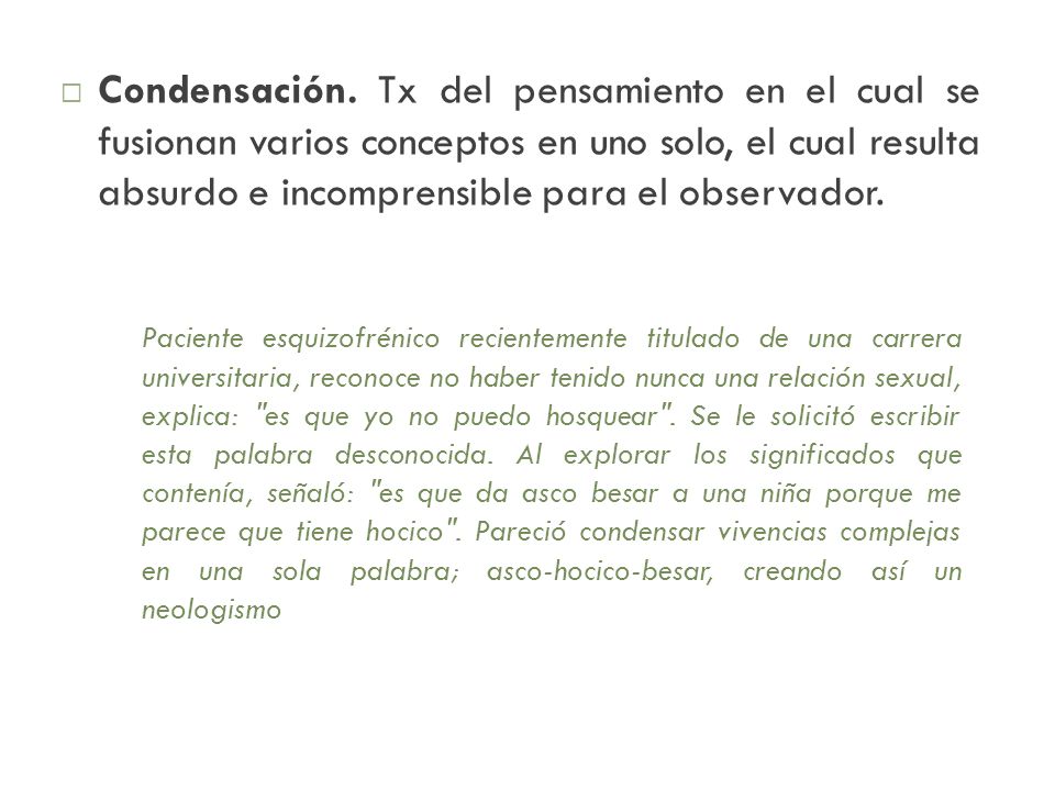 Condensación. Tx del pensamiento en el cual se fusionan varios conceptos en uno solo, el cual resulta absurdo e incomprensible para el observador.