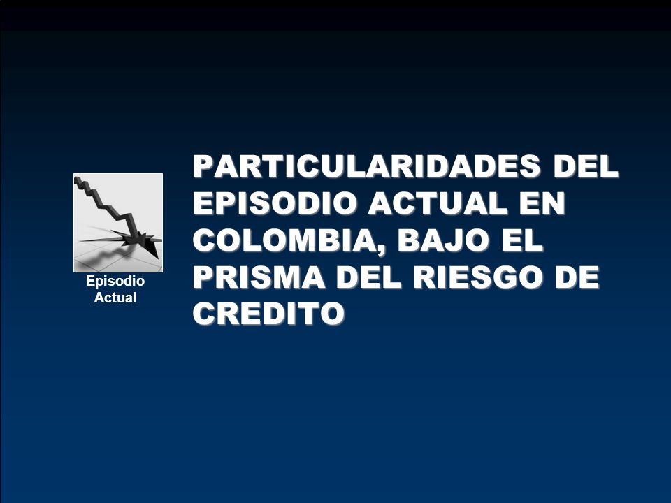 PARTICULARIDADES DEL EPISODIO ACTUAL EN COLOMBIA, BAJO EL PRISMA DEL RIESGO DE CREDITO