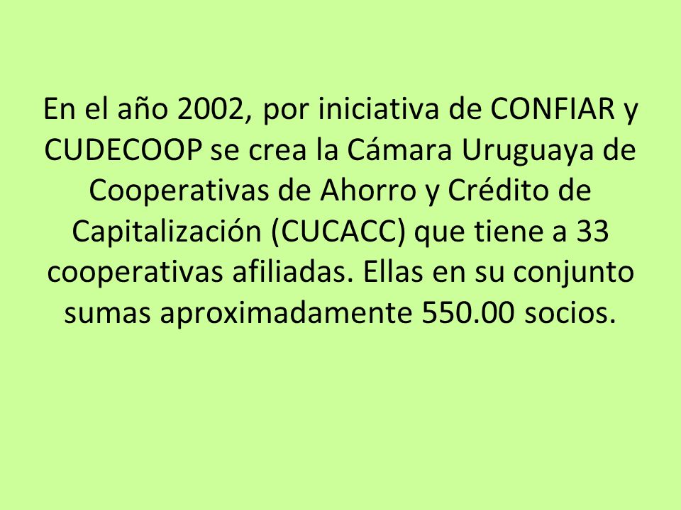 En el año 2002, por iniciativa de CONFIAR y CUDECOOP se crea la Cámara Uruguaya de Cooperativas de Ahorro y Crédito de Capitalización (CUCACC) que tiene a 33 cooperativas afiliadas.