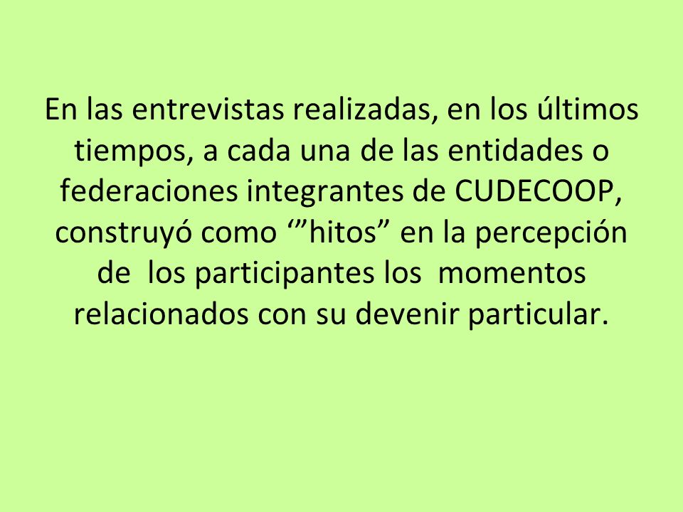 En las entrevistas realizadas, en los últimos tiempos, a cada una de las entidades o federaciones integrantes de CUDECOOP, construyó como ‘ hitos en la percepción de los participantes los momentos relacionados con su devenir particular.