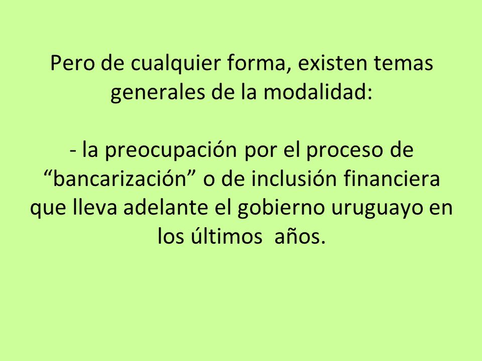 Pero de cualquier forma, existen temas generales de la modalidad: - la preocupación por el proceso de bancarización o de inclusión financiera que lleva adelante el gobierno uruguayo en los últimos años.