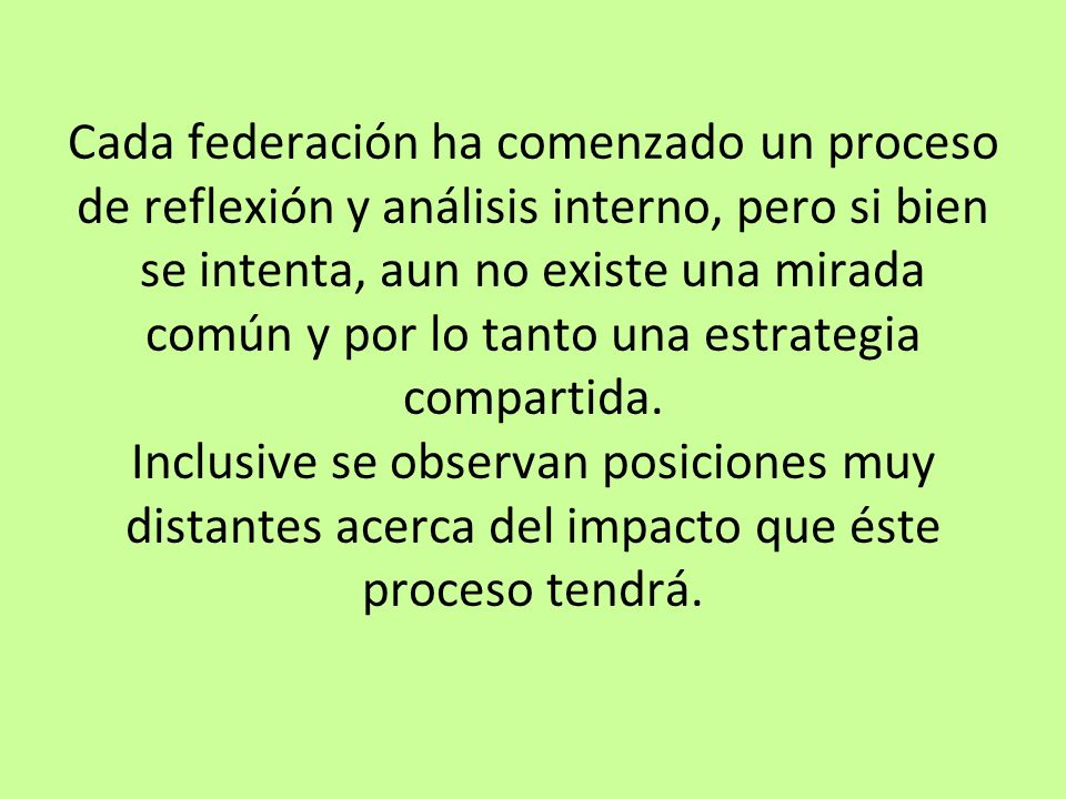 Cada federación ha comenzado un proceso de reflexión y análisis interno, pero si bien se intenta, aun no existe una mirada común y por lo tanto una estrategia compartida.