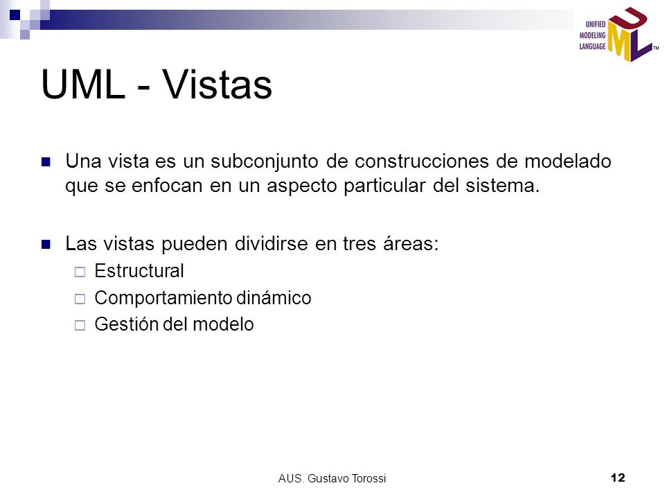 UML - Vistas Una vista es un subconjunto de construcciones de modelado que se enfocan en un aspecto particular del sistema.
