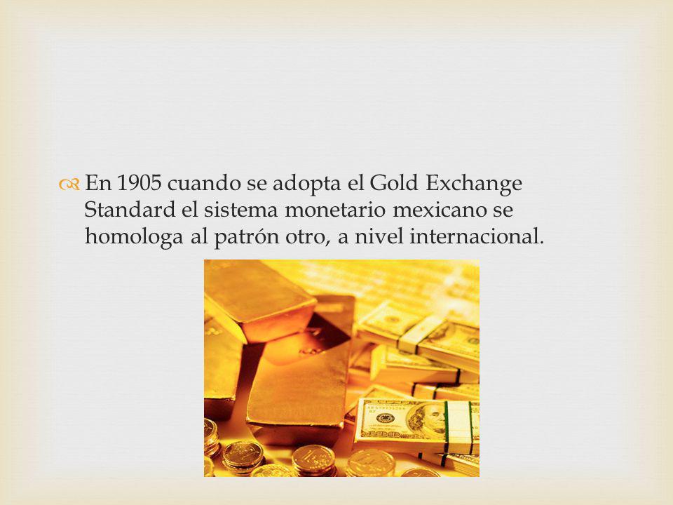 En 1905 cuando se adopta el Gold Exchange Standard el sistema monetario mexicano se homologa al patrón otro, a nivel internacional.