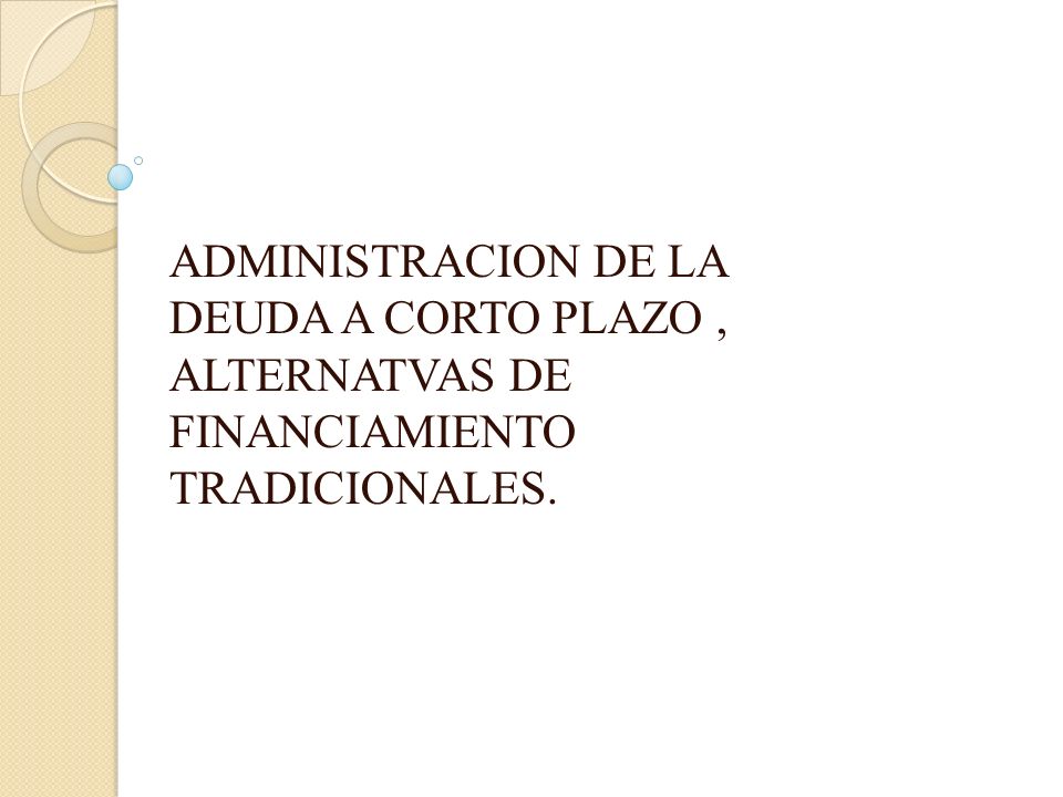ADMINISTRACION DE LA DEUDA A CORTO PLAZO , ALTERNATVAS DE FINANCIAMIENTO TRADICIONALES.
