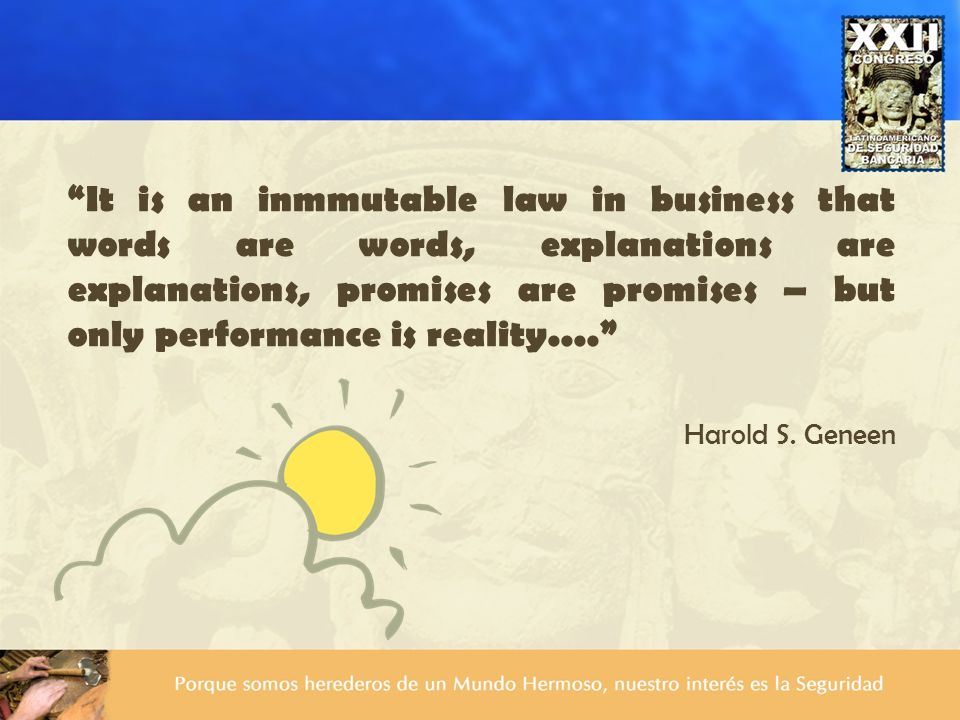It is an inmmutable law in business that words are words, explanations are explanations, promises are promises – but only performance is reality....