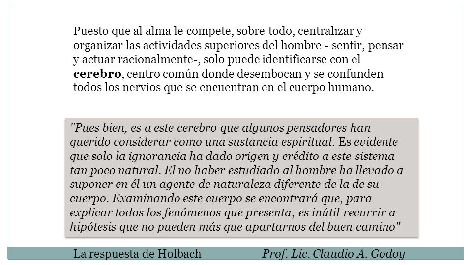 Puesto que al alma le compete, sobre todo, centralizar y organizar las actividades superiores del hombre - sentir, pensar y actuar racionalmente-, solo puede identificarse con el cerebro, centro común donde desembocan y se confunden todos los nervios que se encuentran en el cuerpo humano.