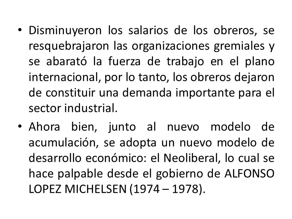 Disminuyeron los salarios de los obreros, se resquebrajaron las organizaciones gremiales y se abarató la fuerza de trabajo en el plano internacional, por lo tanto, los obreros dejaron de constituir una demanda importante para el sector industrial.