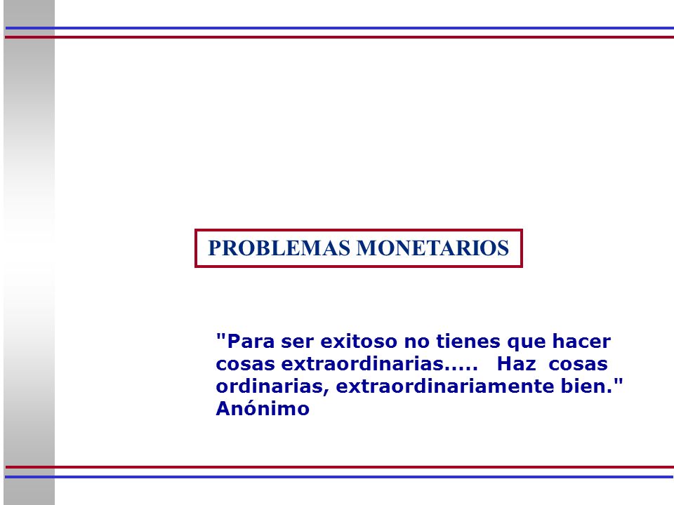 PROBLEMAS MONETARIOS Para ser exitoso no tienes que hacer cosas extraordinarias..... Haz cosas ordinarias, extraordinariamente bien.