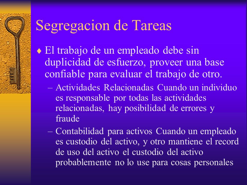 Segregacion de Tareas El trabajo de un empleado debe sin duplicidad de esfuerzo, proveer una base confiable para evaluar el trabajo de otro.
