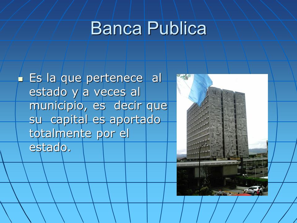 Banca Publica Es la que pertenece al estado y a veces al municipio, es decir que su capital es aportado totalmente por el estado.