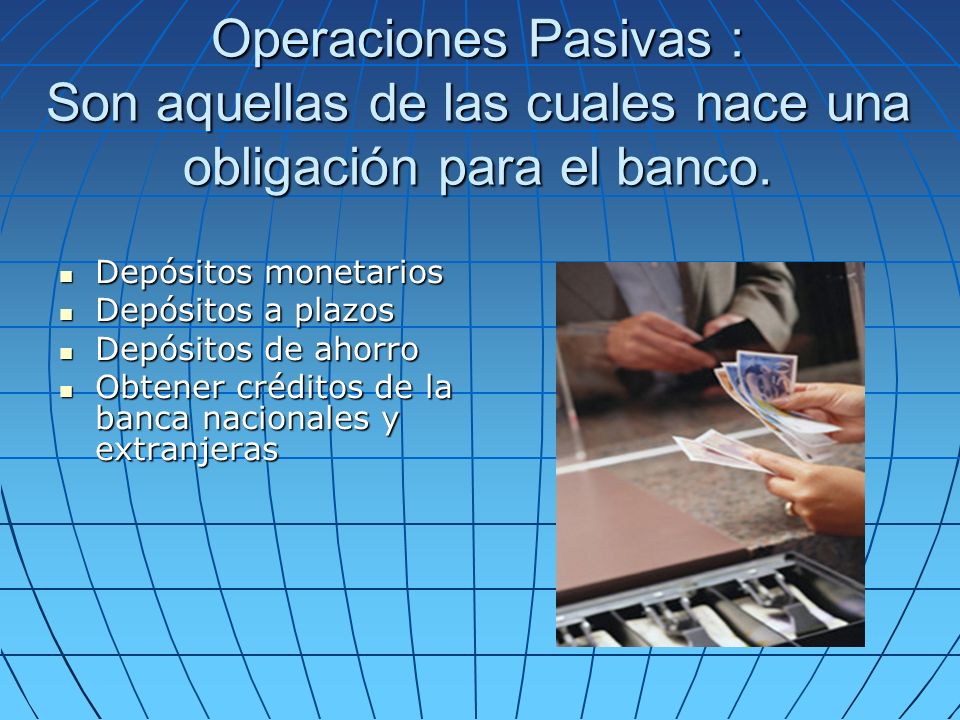 Operaciones Pasivas : Son aquellas de las cuales nace una obligación para el banco.