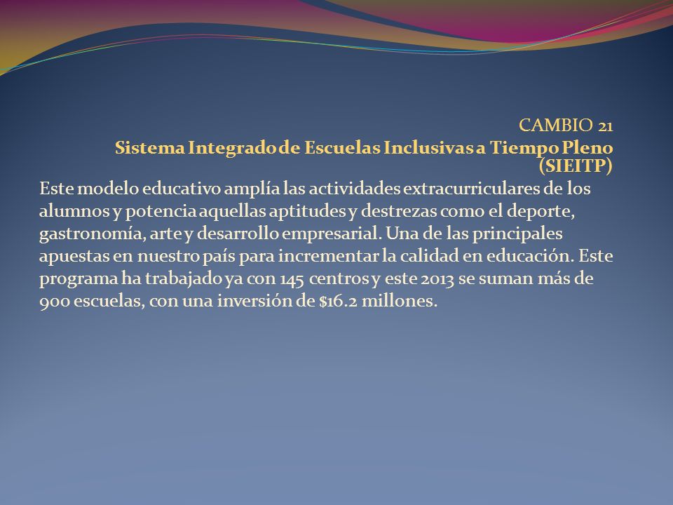 CAMBIO 21 Sistema Integrado de Escuelas Inclusivas a Tiempo Pleno (SIEITP) Este modelo educativo amplía las actividades extracurriculares de los.