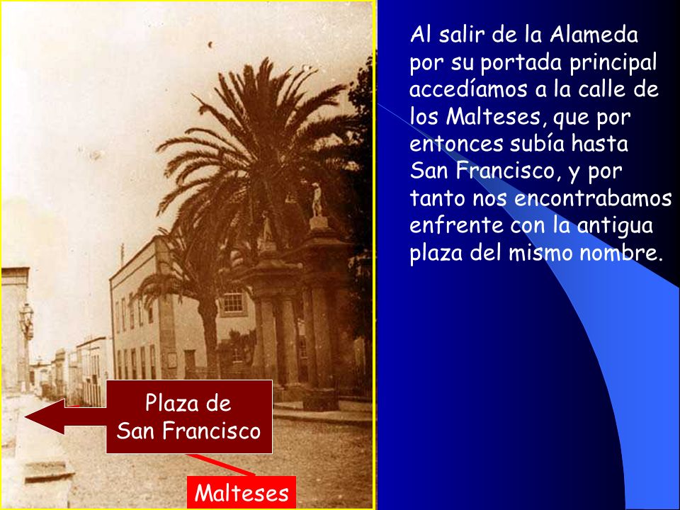 Al salir de la Alameda por su portada principal accedíamos a la calle de los Malteses, que por entonces subía hasta San Francisco, y por tanto nos encontrabamos enfrente con la antigua plaza del mismo nombre.