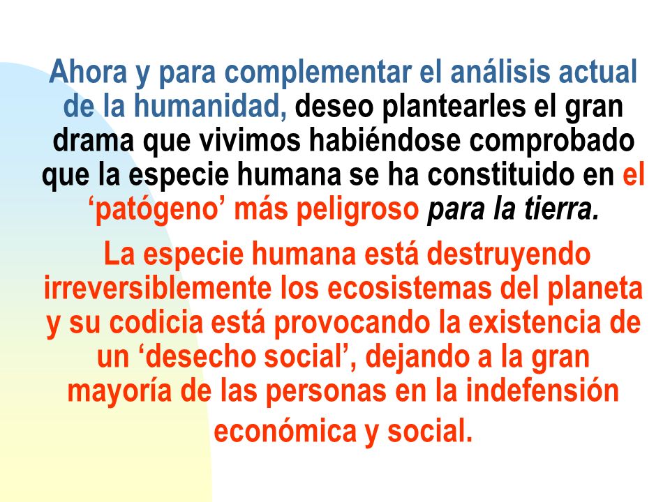 Ahora y para complementar el análisis actual de la humanidad, deseo plantearles el gran drama que vivimos habiéndose comprobado que la especie humana se ha constituido en el ‘patógeno’ más peligroso para la tierra.