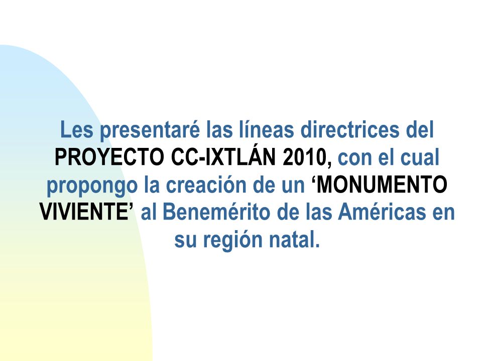 Les presentaré las líneas directrices del PROYECTO CC-IXTLÁN 2010, con el cual propongo la creación de un ‘MONUMENTO VIVIENTE’ al Benemérito de las Américas en su región natal.
