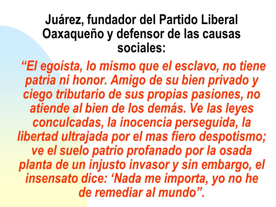 Juárez, fundador del Partido Liberal Oaxaqueño y defensor de las causas sociales: El egoísta, lo mismo que el esclavo, no tiene patria ni honor.