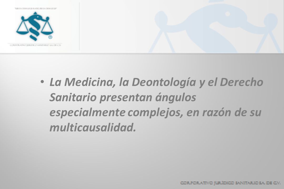 La Medicina, la Deontología y el Derecho Sanitario presentan ángulos especialmente complejos, en razón de su multicausalidad.