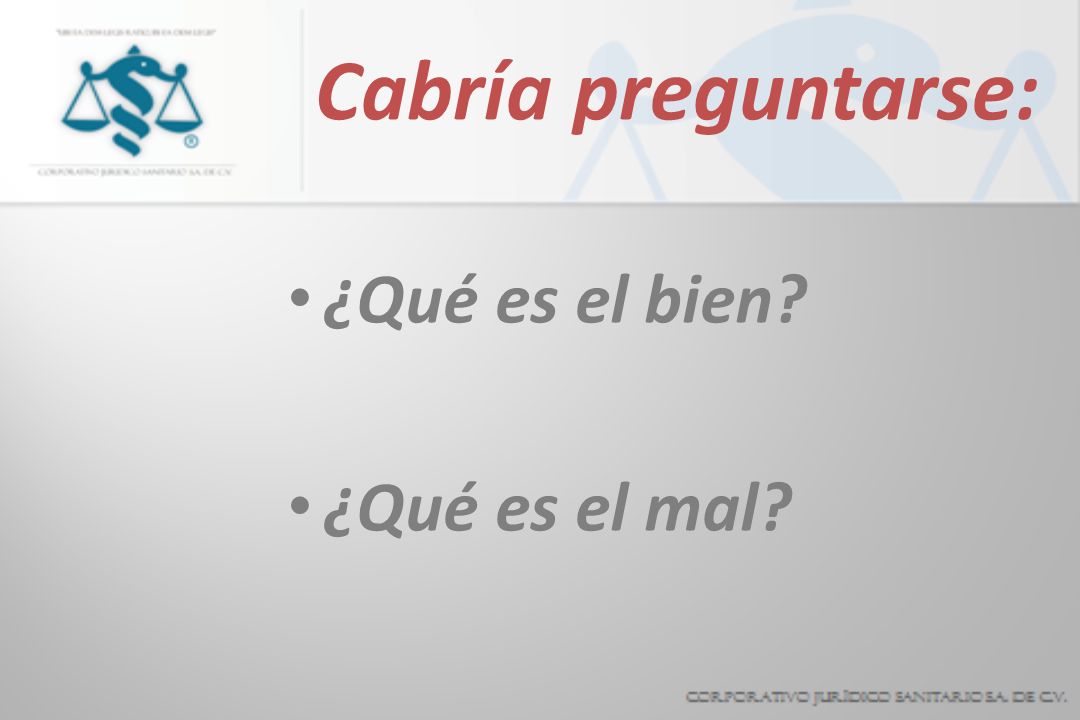 Cabría preguntarse: ¿Qué es el bien ¿Qué es el mal