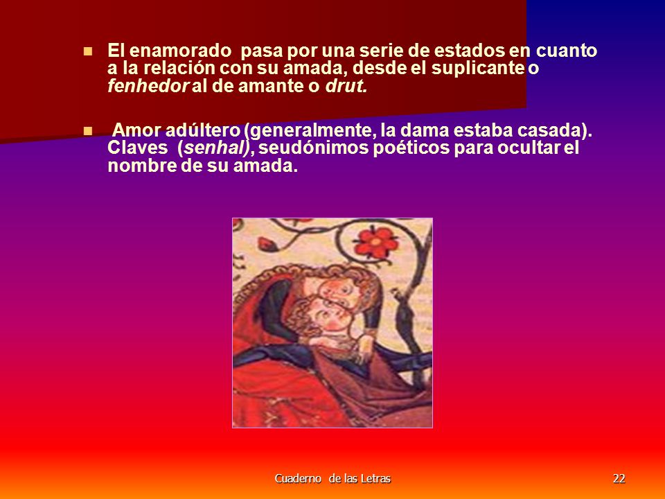El enamorado pasa por una serie de estados en cuanto a la relación con su amada, desde el suplicante o fenhedor al de amante o drut.