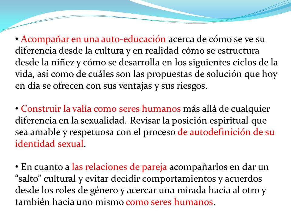 Acompañar en una auto-educación acerca de cómo se ve su diferencia desde la cultura y en realidad cómo se estructura desde la niñez y cómo se desarrolla en los siguientes ciclos de la vida, así como de cuáles son las propuestas de solución que hoy en día se ofrecen con sus ventajas y sus riesgos.