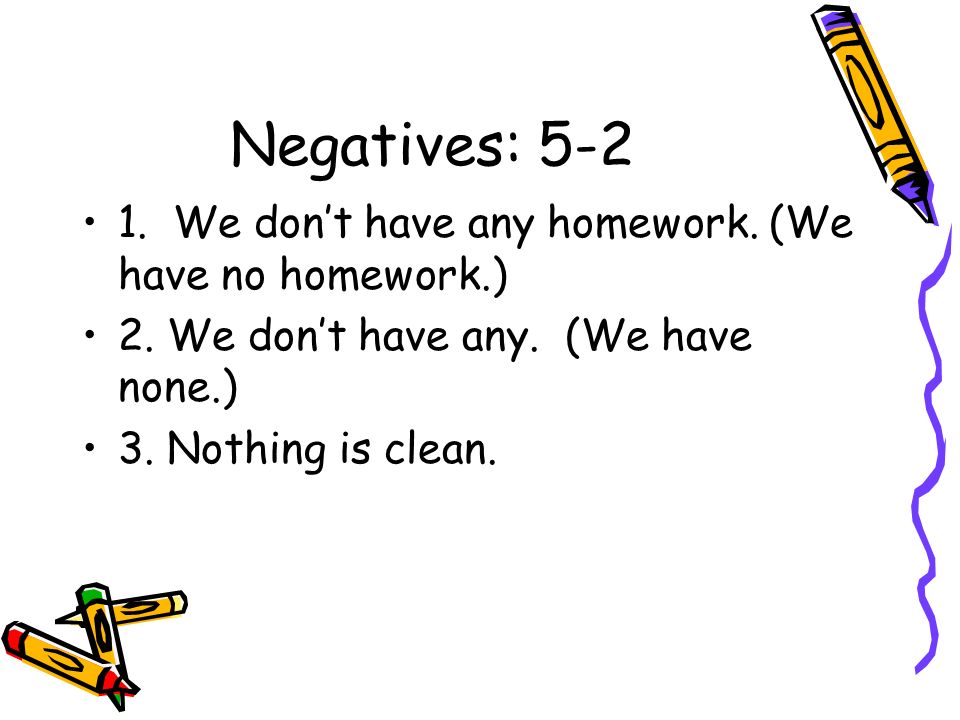 Negatives: We don’t have any homework. (We have no homework.)