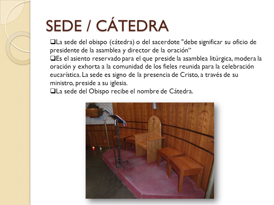 SEDE / CÁTEDRA La sede del obispo (cátedra) o del sacerdote debe significar su oficio de presidente de la asamblea y director de la oración