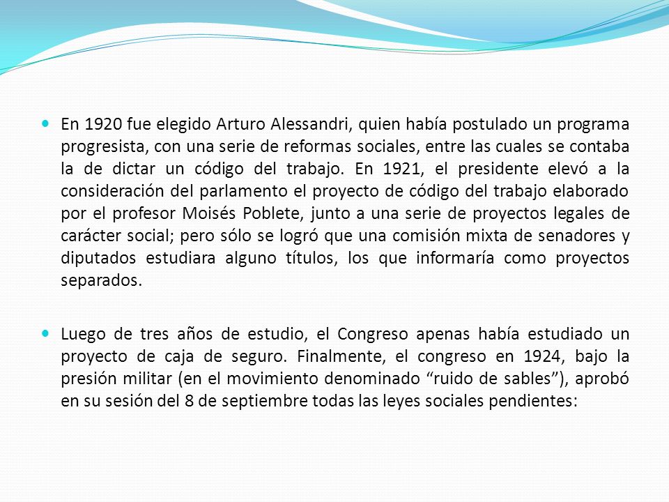 En 1920 fue elegido Arturo Alessandri, quien había postulado un programa progresista, con una serie de reformas sociales, entre las cuales se contaba la de dictar un código del trabajo. En 1921, el presidente elevó a la consideración del parlamento el proyecto de código del trabajo elaborado por el profesor Moisés Poblete, junto a una serie de proyectos legales de carácter social; pero sólo se logró que una comisión mixta de senadores y diputados estudiara alguno títulos, los que informaría como proyectos separados.