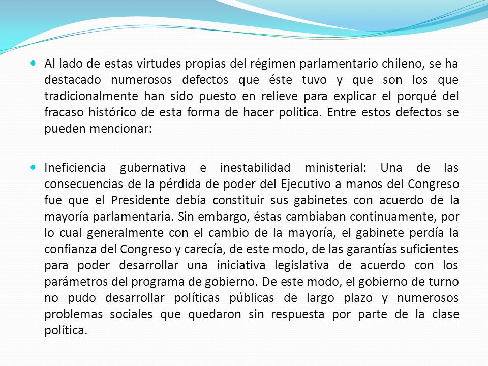Al lado de estas virtudes propias del régimen parlamentario chileno, se ha destacado numerosos defectos que éste tuvo y que son los que tradicionalmente han sido puesto en relieve para explicar el porqué del fracaso histórico de esta forma de hacer política. Entre estos defectos se pueden mencionar: