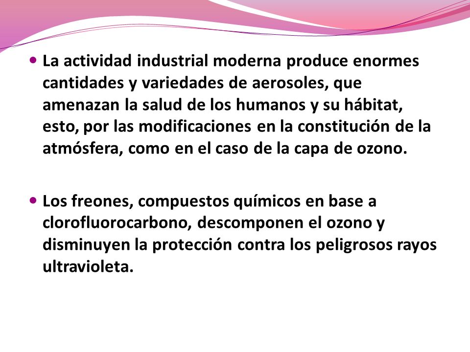 La actividad industrial moderna produce enormes cantidades y variedades de aerosoles, que amenazan la salud de los humanos y su hábitat, esto, por las modificaciones en la constitución de la atmósfera, como en el caso de la capa de ozono.