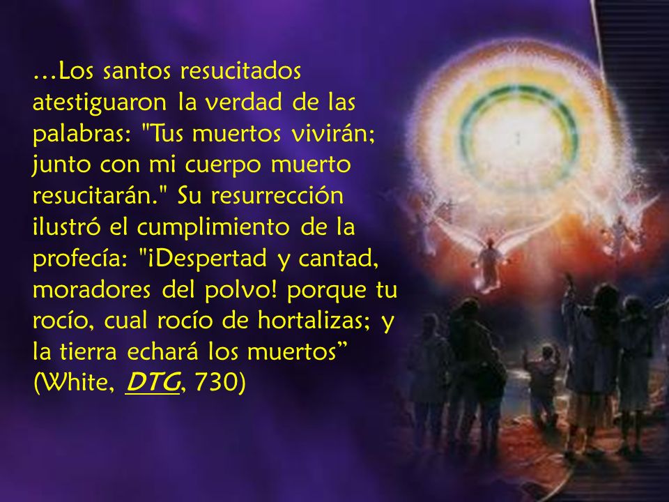 …Los santos resucitados atestiguaron la verdad de las palabras: Tus muertos vivirán; junto con mi cuerpo muerto resucitarán. Su resurrección ilustró el cumplimiento de la profecía: ¡Despertad y cantad, moradores del polvo.