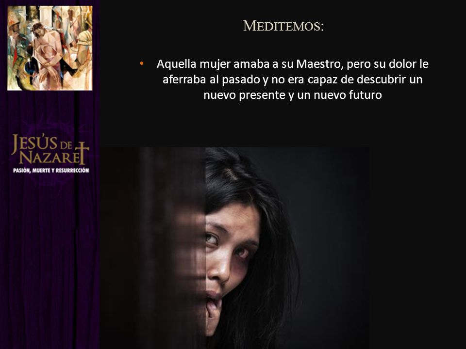 Meditemos: Aquella mujer amaba a su Maestro, pero su dolor le aferraba al pasado y no era capaz de descubrir un nuevo presente y un nuevo futuro.