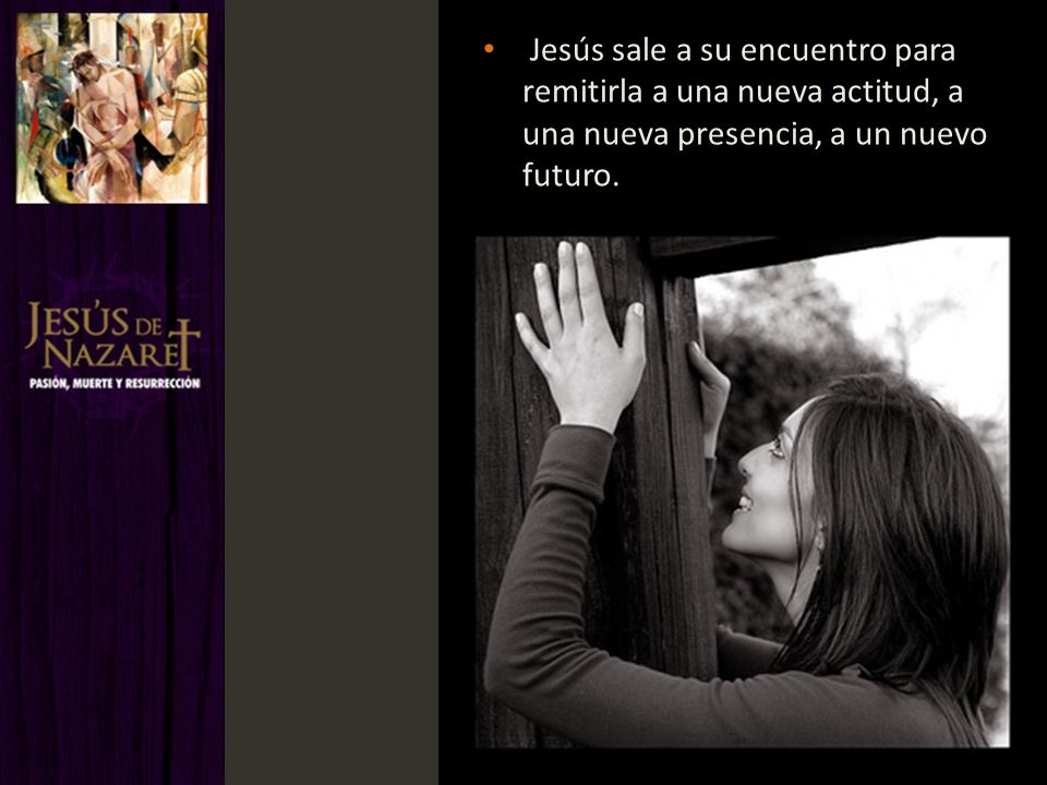 Jesús sale a su encuentro para remitirla a una nueva actitud, a una nueva presencia, a un nuevo futuro.