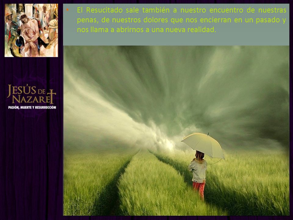 El Resucitado sale también a nuestro encuentro de nuestras penas, de nuestros dolores que nos encierran en un pasado y nos llama a abrirnos a una nueva realidad.