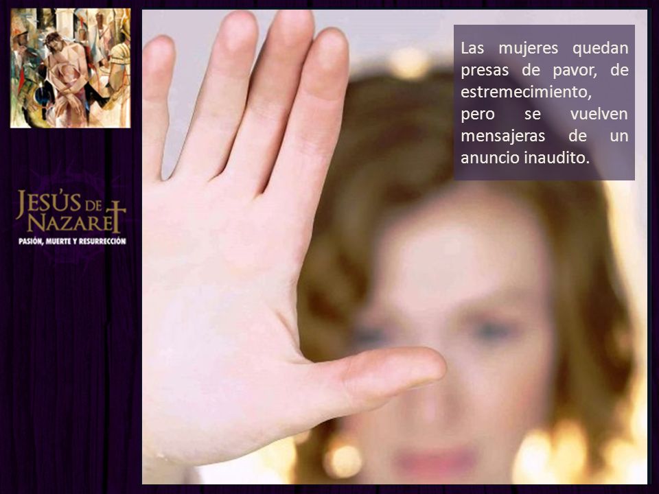 Las mujeres quedan presas de pavor, de estremecimiento, pero se vuelven mensajeras de un anuncio inaudito.