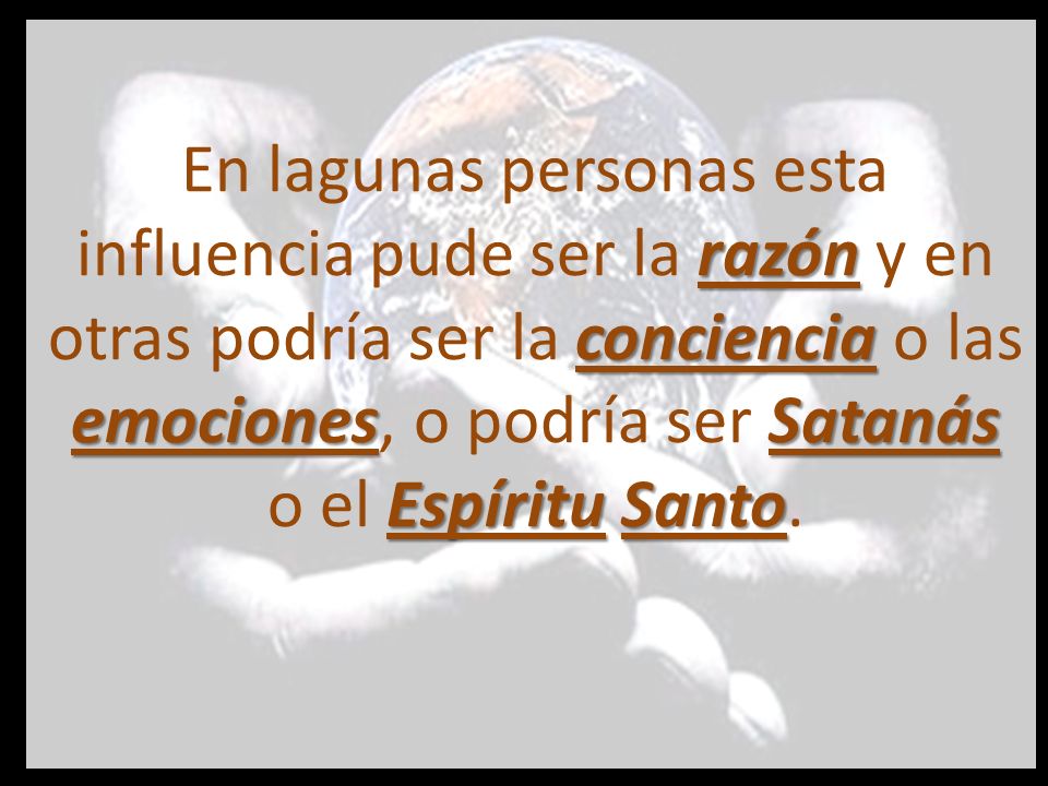 En lagunas personas esta influencia pude ser la razón y en otras podría ser la conciencia o las emociones, o podría ser Satanás o el Espíritu Santo.