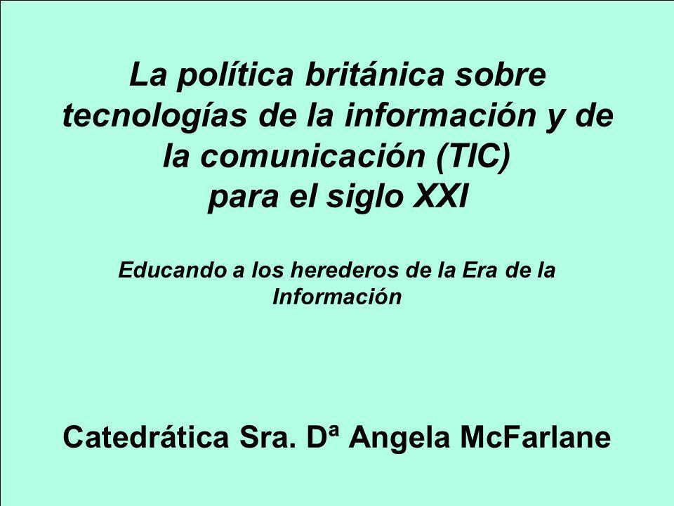 La política británica sobre tecnologías de la información y de la comunicación (TIC) para el siglo XXI Educando a los herederos de la Era de la Información Catedrática Sra. Dª Angela McFarlane