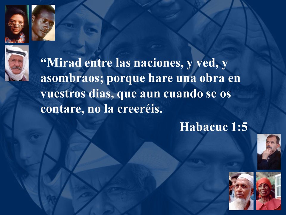 Mirad entre las naciones, y ved, y asombraos; porque hare una obra en vuestros dias, que aun cuando se os contare, no la creeréis.