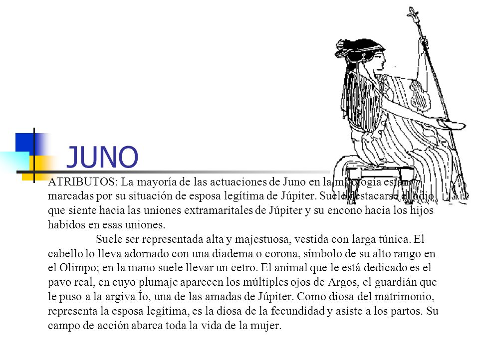 JUNO ATRIBUTOS: La mayoría de las actuaciones de Juno en la mitología están marcadas por su situación de esposa legítima de Júpiter.