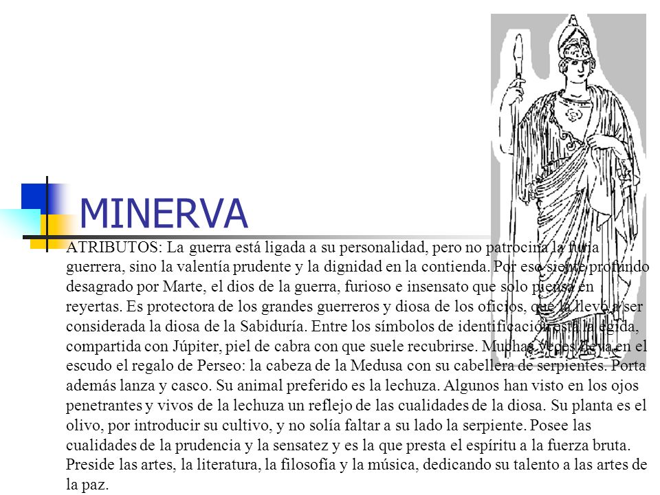 MINERVA ATRIBUTOS: La guerra está ligada a su personalidad, pero no patrocina la furia guerrera, sino la valentía prudente y la dignidad en la contienda.