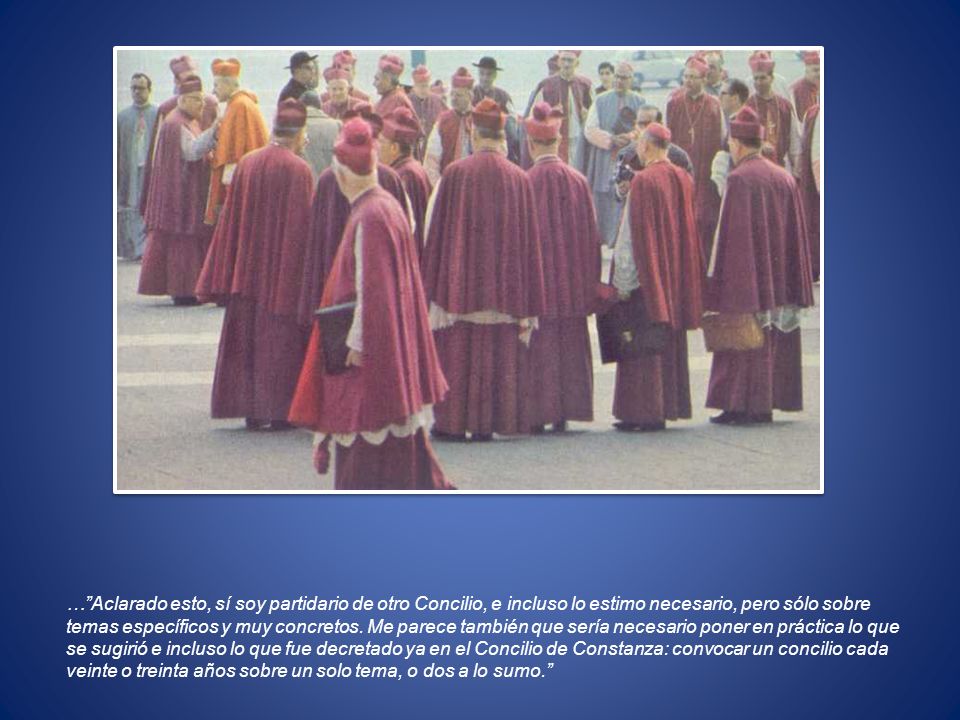 … Aclarado esto, sí soy partidario de otro Concilio, e incluso lo estimo necesario, pero sólo sobre temas específicos y muy concretos.