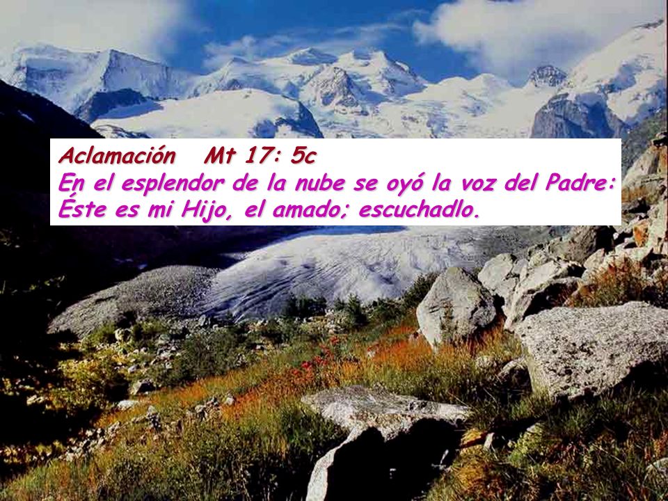 Aclamación Mt 17: 5c En el esplendor de la nube se oyó la voz del Padre: Éste es mi Hijo, el amado; escuchadlo.
