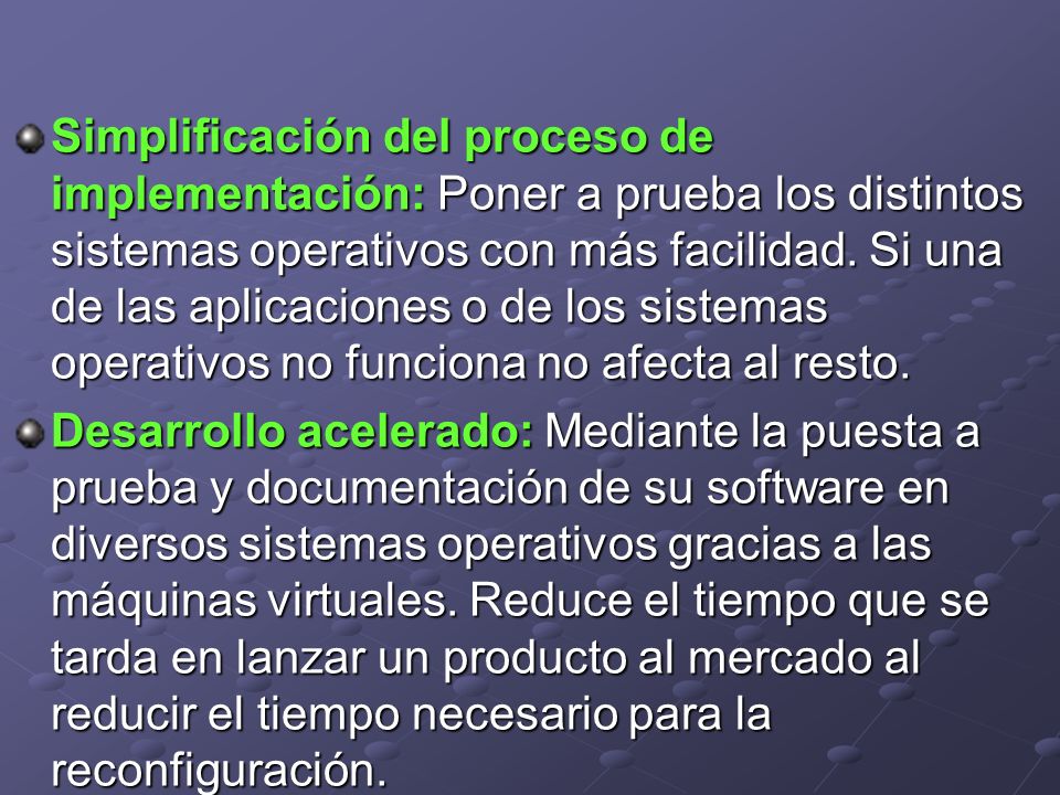 Simplificación del proceso de implementación: Poner a prueba los distintos sistemas operativos con más facilidad. Si una de las aplicaciones o de los sistemas operativos no funciona no afecta al resto.