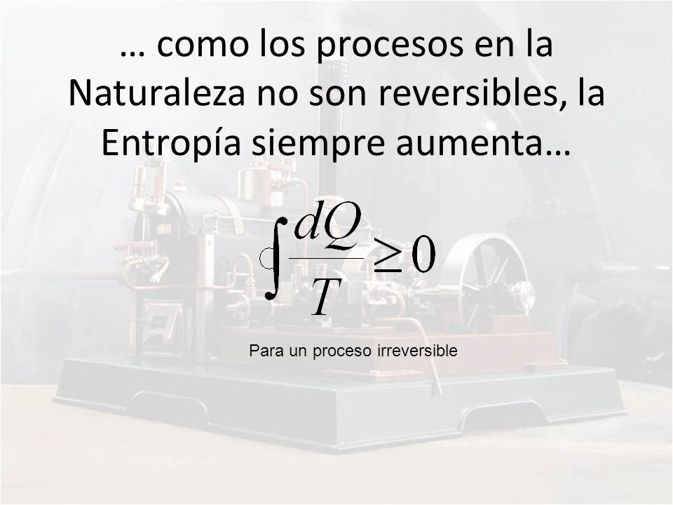 … como los procesos en la Naturaleza no son reversibles, la Entropía siempre aumenta…