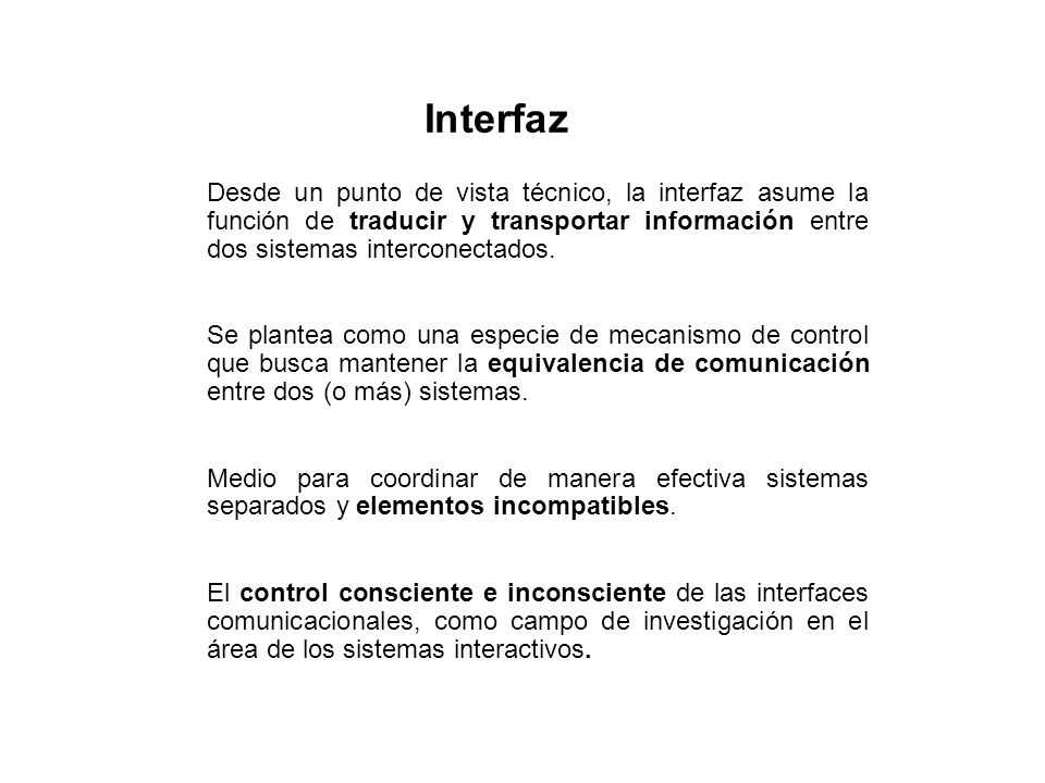 Interfaz Desde un punto de vista técnico, la interfaz asume la función de traducir y transportar información entre dos sistemas interconectados.