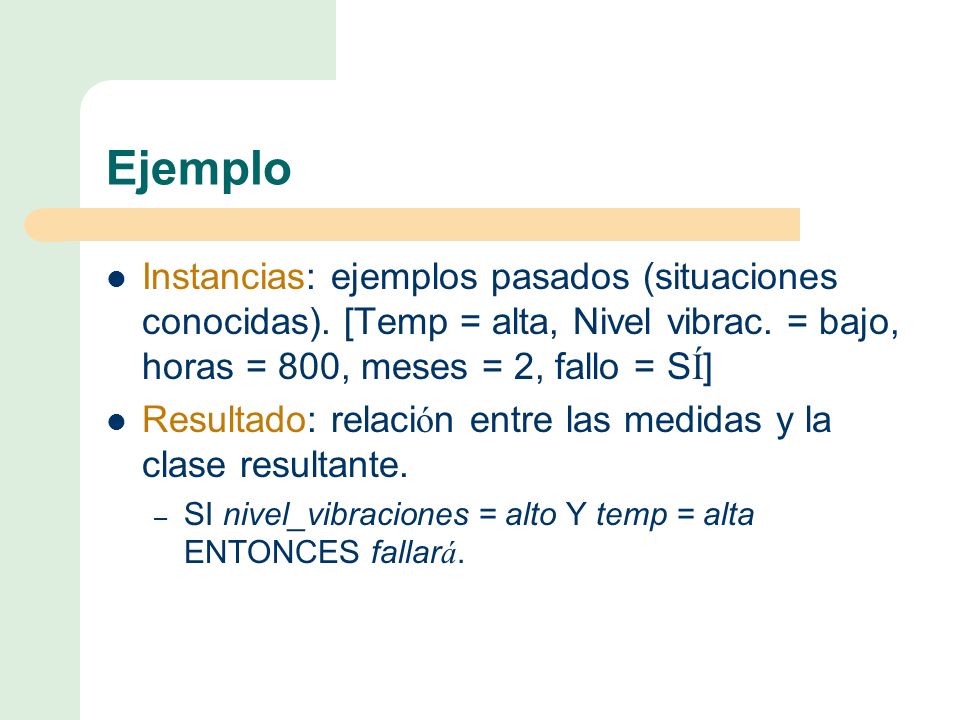 Ejemplo Instancias: ejemplos pasados (situaciones conocidas). [Temp = alta, Nivel vibrac. = bajo, horas = 800, meses = 2, fallo = SÍ]