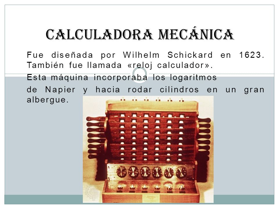 CALCULADORA MECÁNICA Fue diseñada por Wilhelm Schickard en También fue llamada «reloj calculador».