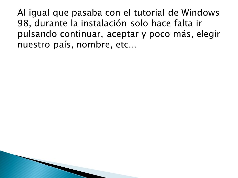 Al igual que pasaba con el tutorial de Windows 98, durante la instalación solo hace falta ir pulsando continuar, aceptar y poco más, elegir nuestro país, nombre, etc…