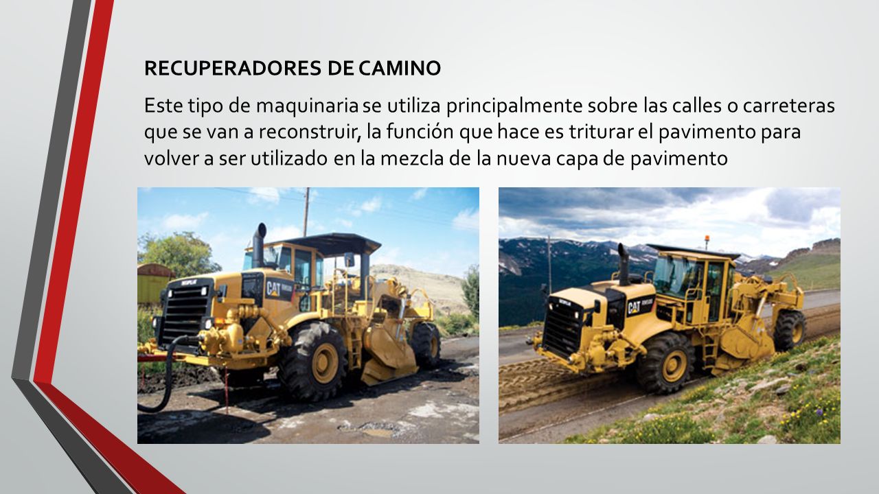 RECUPERADORES DE CAMINO Este tipo de maquinaria se utiliza principalmente sobre las calles o carreteras que se van a reconstruir, la función que hace es triturar el pavimento para volver a ser utilizado en la mezcla de la nueva capa de pavimento