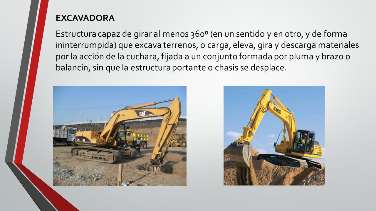 EXCAVADORA Estructura capaz de girar al menos 360º (en un sentido y en otro, y de forma ininterrumpida) que excava terrenos, o carga, eleva, gira y descarga materiales por la acción de la cuchara, fijada a un conjunto formada por pluma y brazo o balancín, sin que la estructura portante o chasis se desplace.